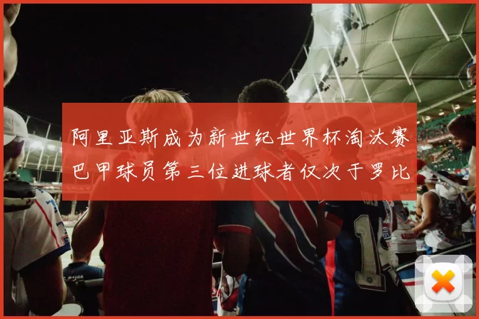 阿里亚斯成为新世纪世界杯淘汰赛巴甲球员第三位进球者仅次于罗比尼奥