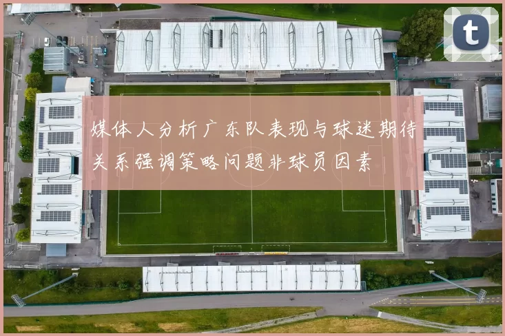 媒体人分析广东队表现与球迷期待关系强调策略问题非球员因素