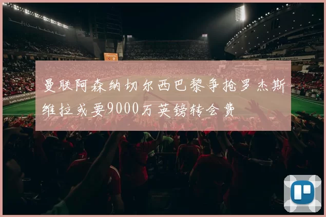 曼联阿森纳切尔西巴黎争抢罗杰斯维拉或要9000万英镑转会费