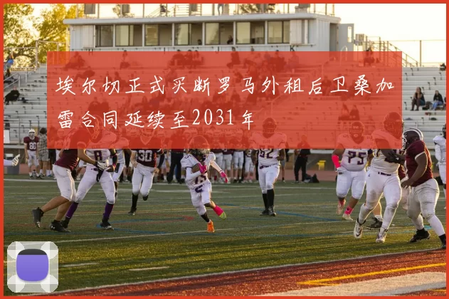 埃尔切正式买断罗马外租后卫桑加雷合同延续至2031年
