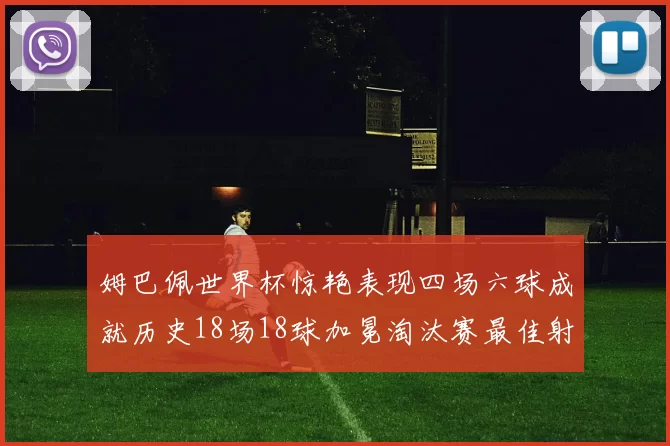姆巴佩世界杯惊艳表现四场六球成就历史18场18球加冕淘汰赛最佳射手