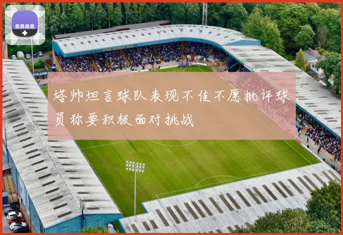 塔帅坦言球队表现不佳不愿批评球员称要积极面对挑战