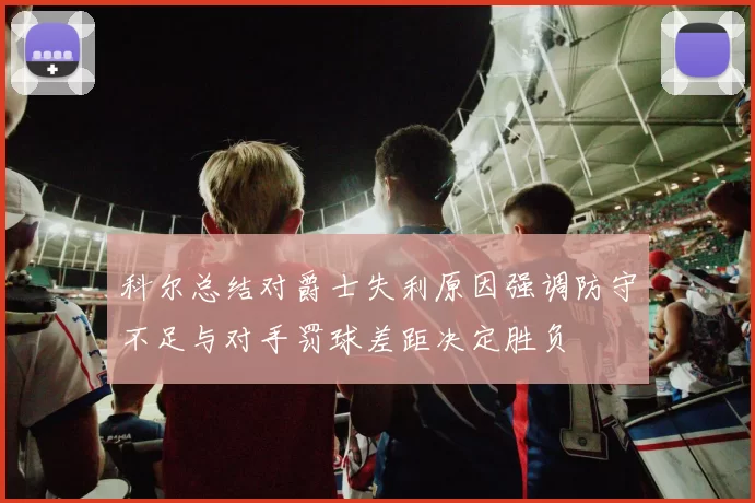 科尔总结对爵士失利原因强调防守不足与对手罚球差距决定胜负