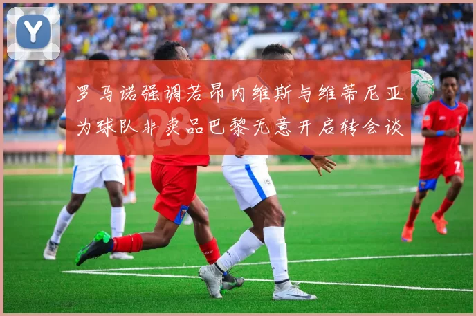 罗马诺强调若昂内维斯与维蒂尼亚为球队非卖品巴黎无意开启转会谈判