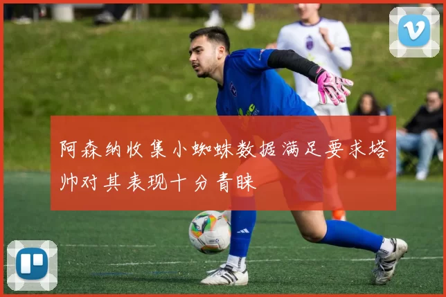 阿森纳收集小蜘蛛数据满足要求塔帅对其表现十分青睐