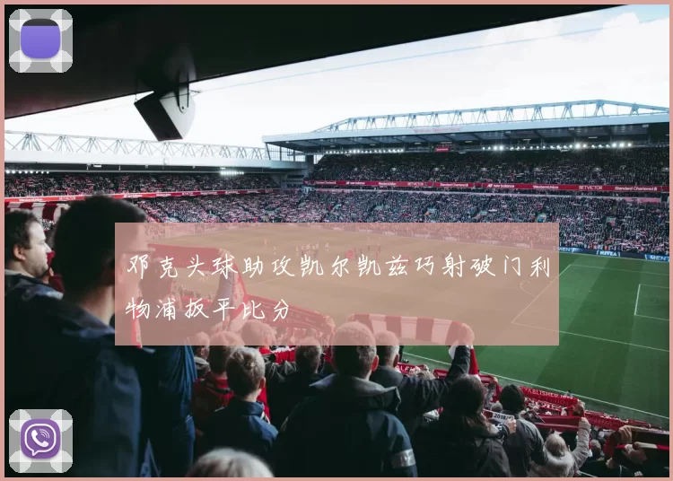 邓克头球助攻凯尔凯兹巧射破门利物浦扳平比分