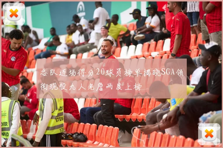 各队连场得分20球员榜单揭晓SGA领衔现役九人老詹两度上榜