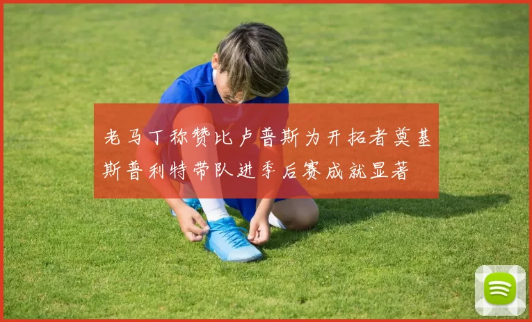 老马丁称赞比卢普斯为开拓者奠基斯普利特带队进季后赛成就显著