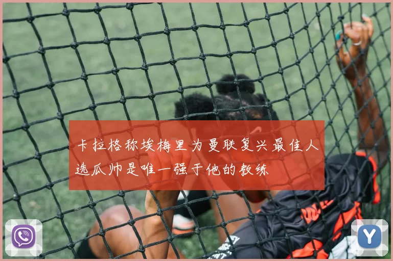 卡拉格称埃梅里为曼联复兴最佳人选瓜帅是唯一强于他的教练