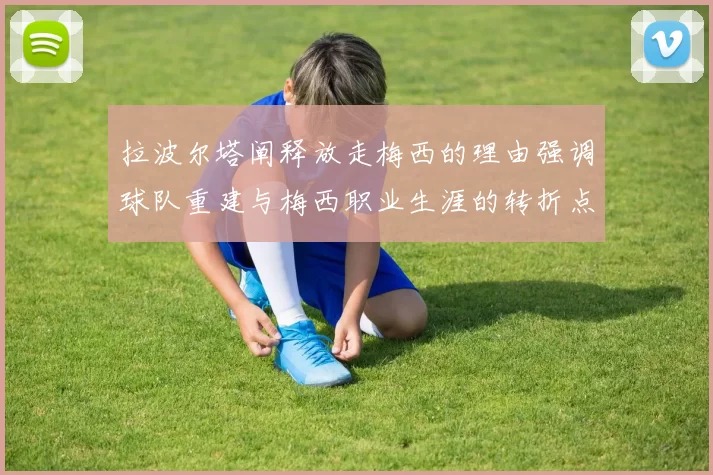 拉波尔塔阐释放走梅西的理由强调球队重建与梅西职业生涯的转折点