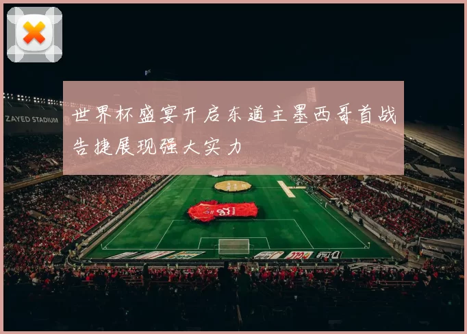 世界杯盛宴开启东道主墨西哥首战告捷展现强大实力