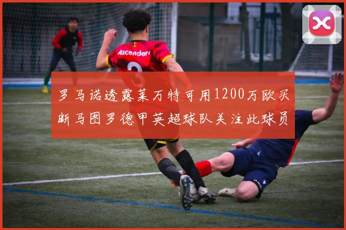 罗马诺透露莱万特可用1200万欧买断马图罗德甲英超球队关注此球员