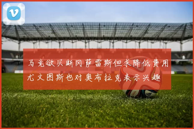 马竞欲买断冈萨雷斯但求降低费用尤文图斯也对奥布拉克表示兴趣