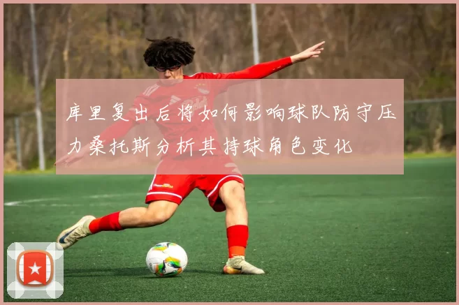 库里复出后将如何影响球队防守压力桑托斯分析其持球角色变化