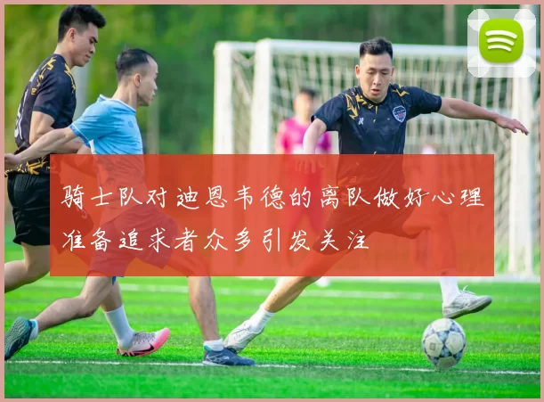 骑士队对迪恩韦德的离队做好心理准备追求者众多引发关注