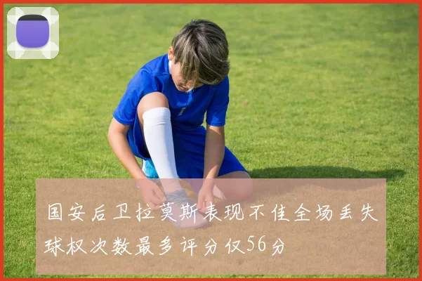 国安后卫拉莫斯表现不佳全场丢失球权次数最多评分仅56分