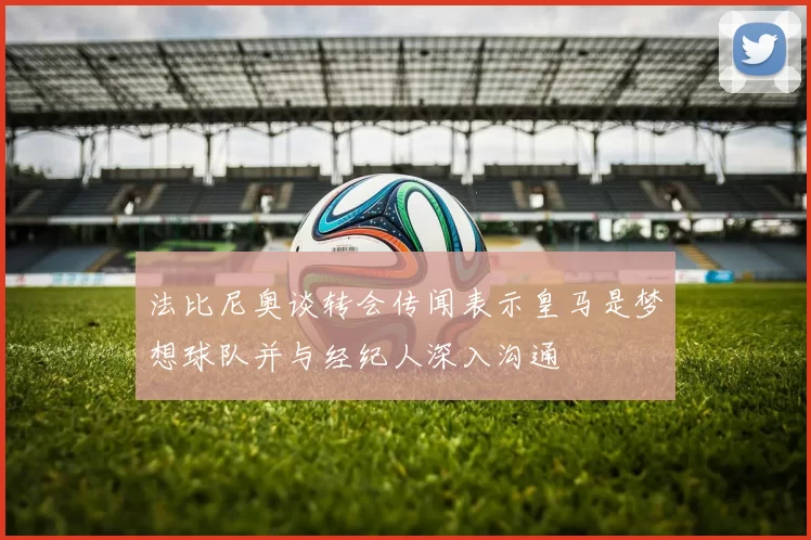 法比尼奥谈转会传闻表示皇马是梦想球队并与经纪人深入沟通