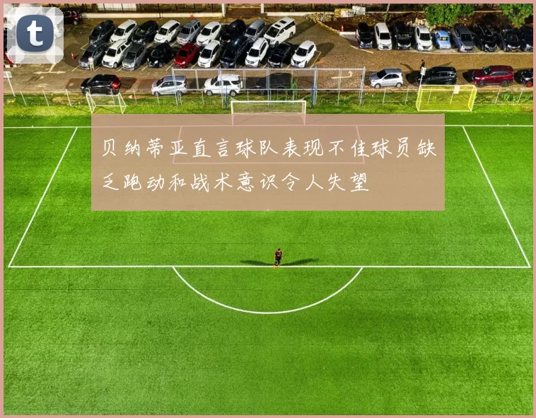贝纳蒂亚直言球队表现不佳球员缺乏跑动和战术意识令人失望