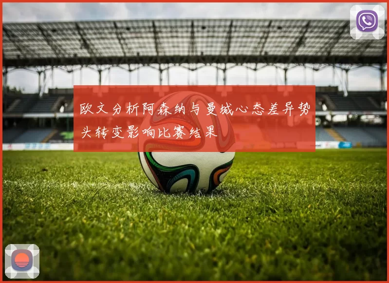 欧文分析阿森纳与曼城心态差异势头转变影响比赛结果