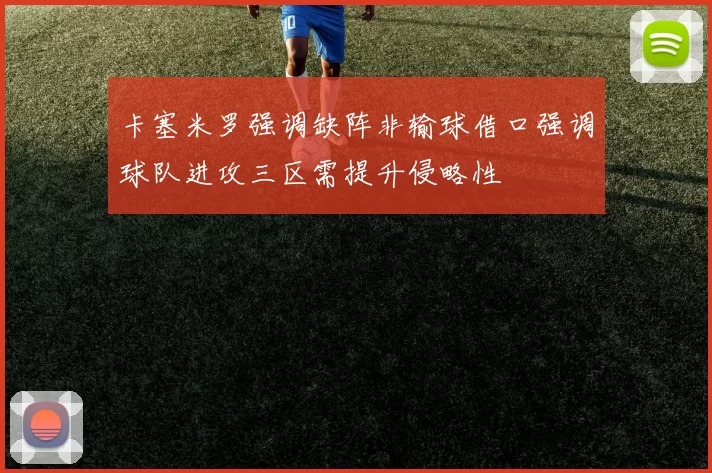 卡塞米罗强调缺阵非输球借口强调球队进攻三区需提升侵略性