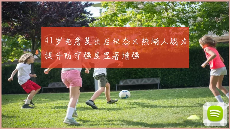 41岁老詹复出后状态火热湖人战力提升防守强度显著增强