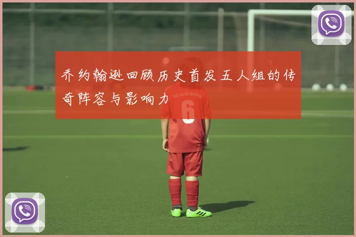 乔约翰逊回顾历史首发五人组的传奇阵容与影响力