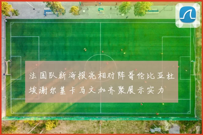 法国队新海报亮相对阵哥伦比亚杜埃谢尔基卡马文加齐聚展示实力