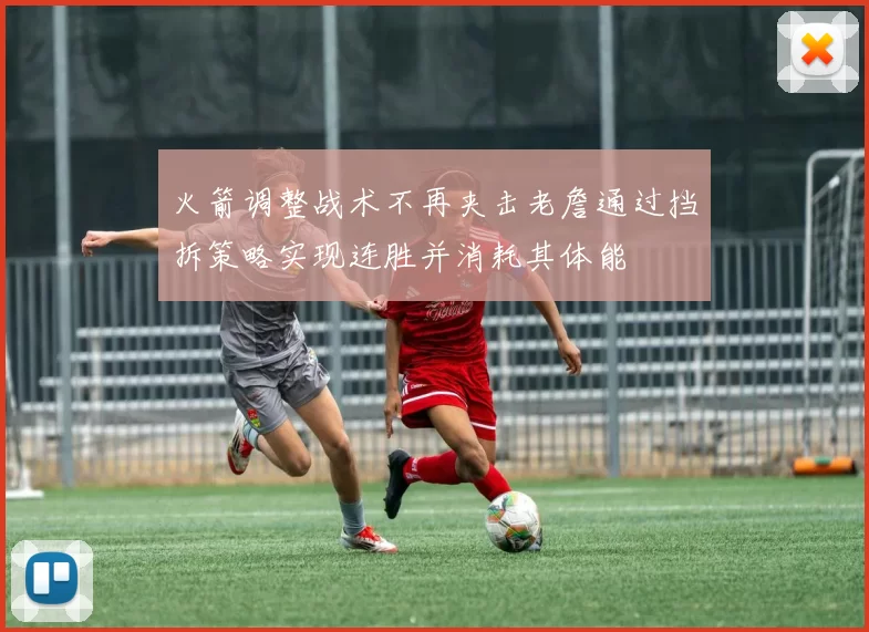 火箭调整战术不再夹击老詹通过挡拆策略实现连胜并消耗其体能