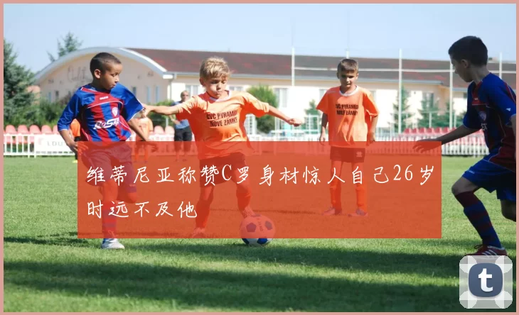 维蒂尼亚称赞C罗身材惊人自己26岁时远不及他
