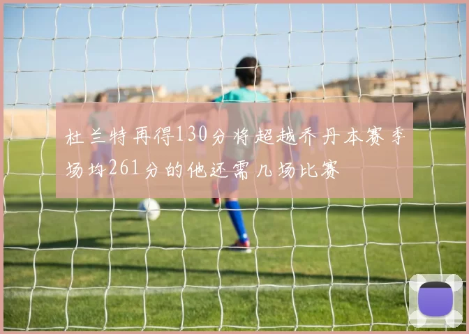 杜兰特再得130分将超越乔丹本赛季场均261分的他还需几场比赛